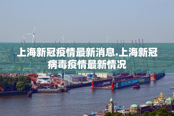 上海新冠疫情最新消息.上海新冠病毒疫情最新情况 上海新冠疫情最新消息.上海新冠病毒疫情最新情况
