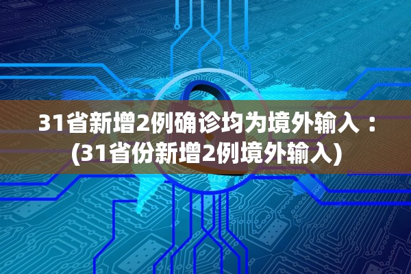 31省新增2例确诊均为境外输入︰(31省份新增2例境外输入)