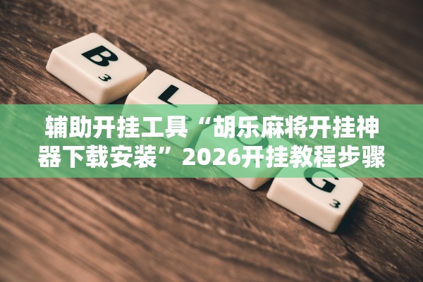辅助开挂工具“胡乐麻将开挂神器下载安装	”2026开挂教程步骤