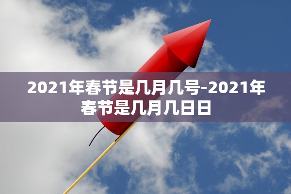 2021年春节是几月几号-2021年春节是几月几日日