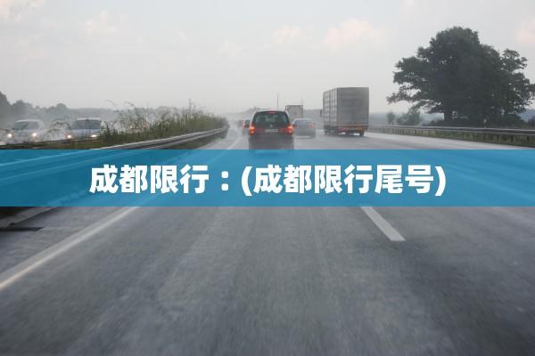 成都限行︰(成都限行尾号) 成都限行︰(成都限行尾号)