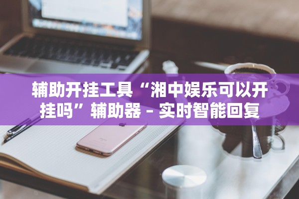 辅助开挂工具“湘中娱乐可以开挂吗”辅助器 – 实时智能回复