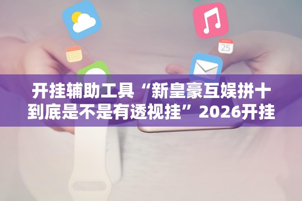 开挂辅助工具“新皇豪互娱拼十到底是不是有透视挂”2026开挂教程步骤