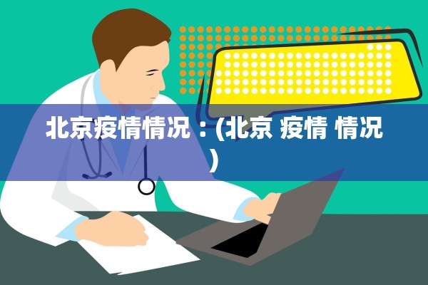 北京疫情情况︰(北京 疫情 情况) 北京疫情情况︰(北京 疫情 情况)