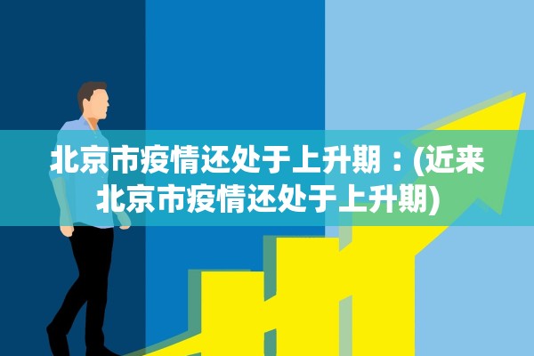 北京市疫情还处于上升期︰(近来北京市疫情还处于上升期)