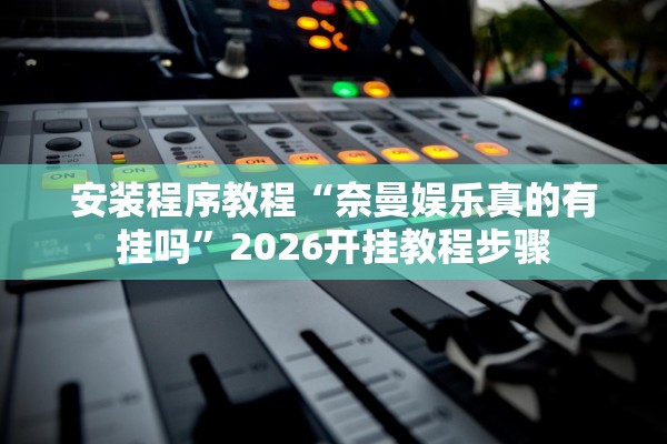 安装程序教程“奈曼娱乐真的有挂吗”2026开挂教程步骤