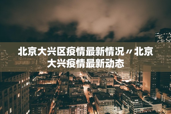 北京大兴区疫情最新情况〃北京大兴疫情最新动态