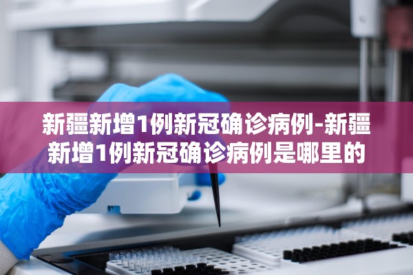 新疆新增1例新冠确诊病例-新疆新增1例新冠确诊病例是哪里的