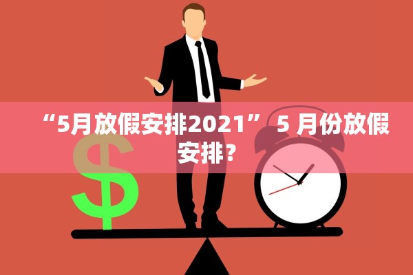 “5月放假安排2021	” 5 月份放假安排？