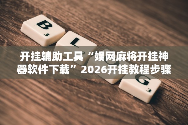 开挂辅助工具“娱网麻将开挂神器软件下载”2026开挂教程步骤