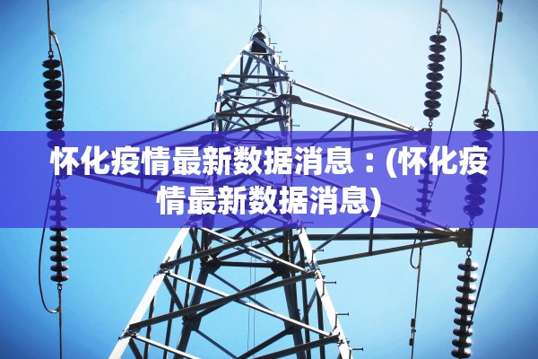 怀化疫情最新数据消息︰(怀化疫情最新数据消息)