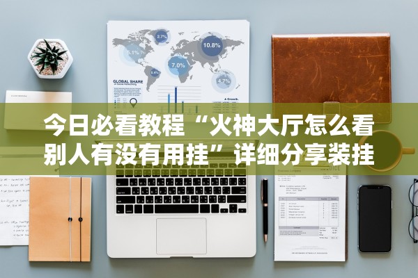 今日必看教程“火神大厅怎么看别人有没有用挂”详细分享装挂步骤教程