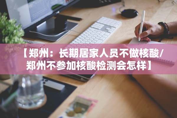 【郑州：长期居家人员不做核酸/郑州不参加核酸检测会怎样】