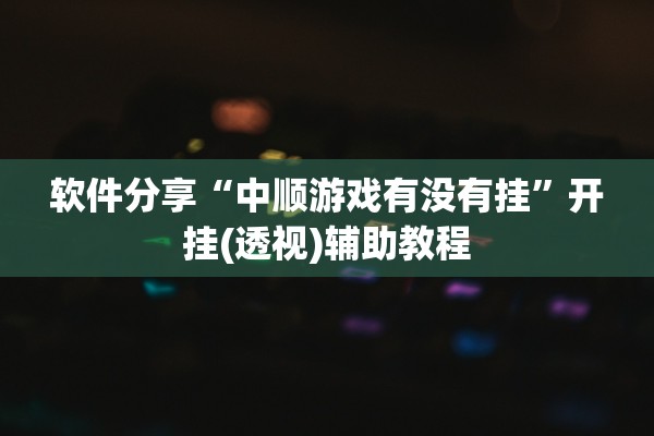 软件分享“中顺游戏有没有挂”开挂(透视)辅助教程