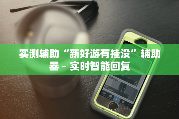 实测辅助“新好游有挂没”辅助器 – 实时智能回复