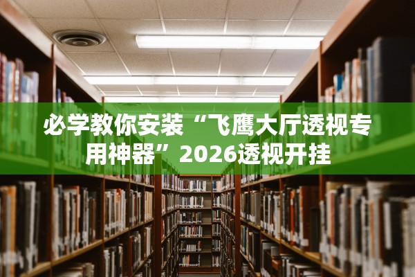 必学教你安装“飞鹰大厅透视专用神器”2026透视开挂