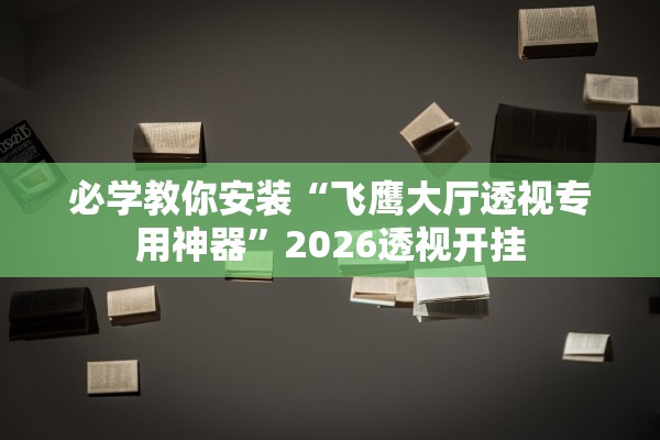 必学教你安装“飞鹰大厅透视专用神器	”2026透视开挂