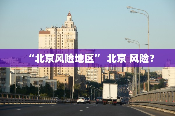 “北京风险地区” 北京 风险？