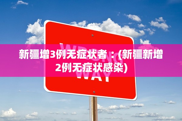 新疆增3例无症状者︰(新疆新增2例无症状感染)