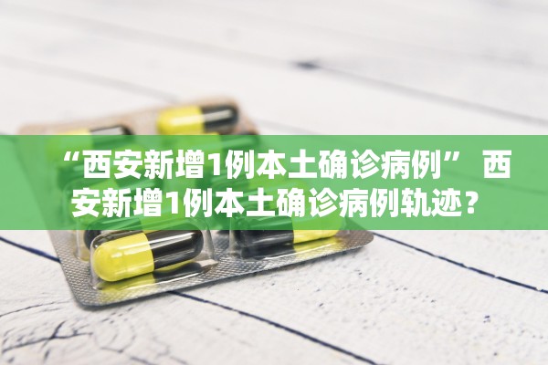 “西安新增1例本土确诊病例	” 西安新增1例本土确诊病例轨迹？