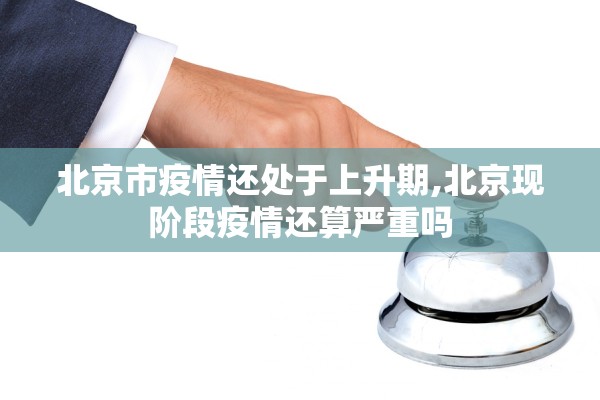 北京市疫情还处于上升期,北京现阶段疫情还算严重吗