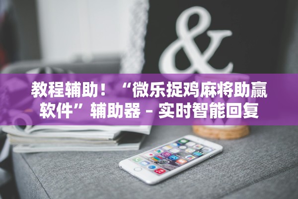 教程辅助！“微乐捉鸡麻将助赢软件”辅助器 – 实时智能回复