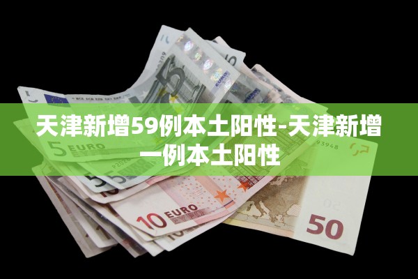 天津新增59例本土阳性-天津新增一例本土阳性