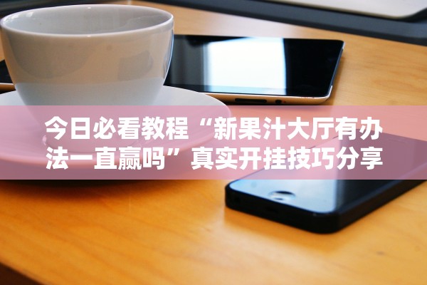 今日必看教程“新果汁大厅有办法一直赢吗”真实开挂技巧分享