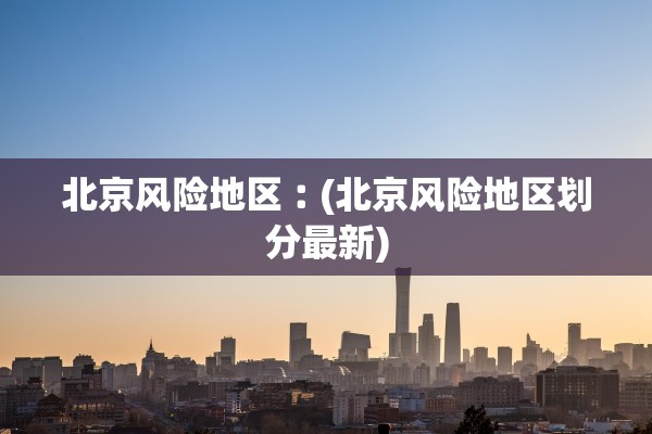 北京风险地区︰(北京风险地区划分最新)