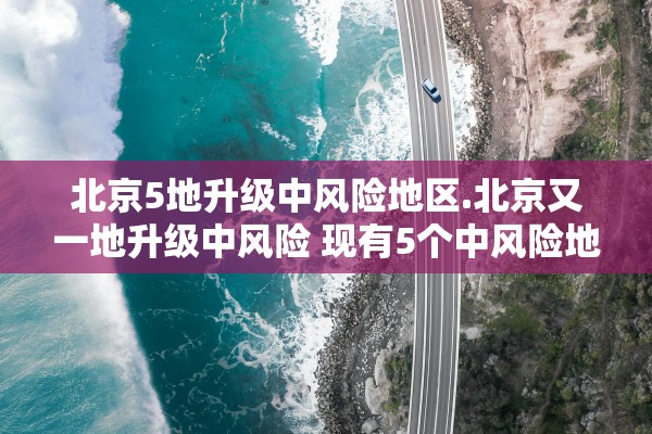 北京5地升级中风险地区.北京又一地升级中风险 现有5个中风险地区
