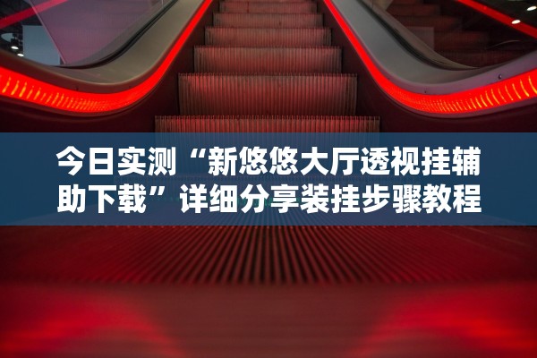 今日实测“新悠悠大厅透视挂辅助下载	”详细分享装挂步骤教程
