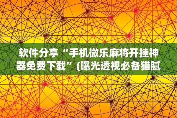 软件分享“手机微乐麻将开挂神器免费下载”(曝光透视必备猫腻)