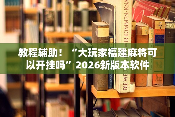 教程辅助！“大玩家福建麻将可以开挂吗”2026新版本软件