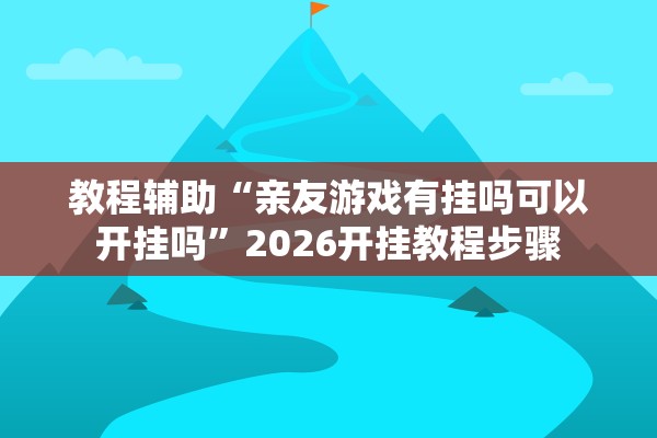 教程辅助“亲友游戏有挂吗可以开挂吗	”2026开挂教程步骤