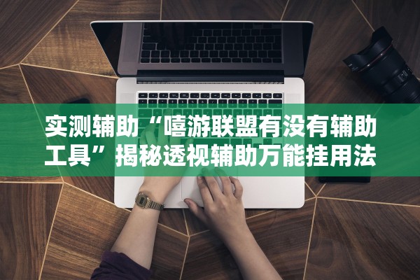 实测辅助“嘻游联盟有没有辅助工具	”揭秘透视辅助万能挂用法
