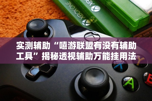 实测辅助“嘻游联盟有没有辅助工具”揭秘透视辅助万能挂用法