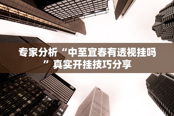 专家分析“中至宜春有透视挂吗”真实开挂技巧分享