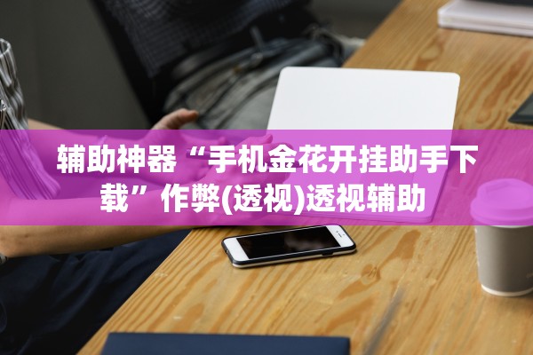 辅助神器“手机金花开挂助手下载”作弊(透视)透视辅助 