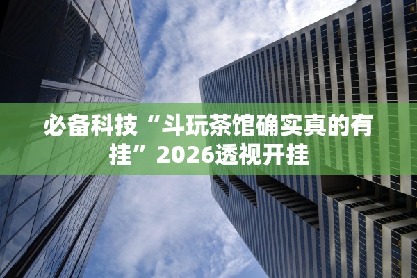 必备科技“斗玩茶馆确实真的有挂”2026透视开挂