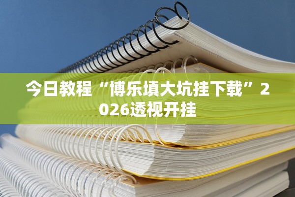 今日教程“博乐填大坑挂下载	”2026透视开挂