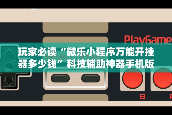 玩家必读“微乐小程序万能开挂器多少钱”科技辅助神器手机版教程