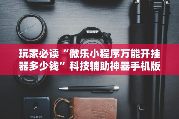 玩家必读“微乐小程序万能开挂器多少钱”科技辅助神器手机版教程