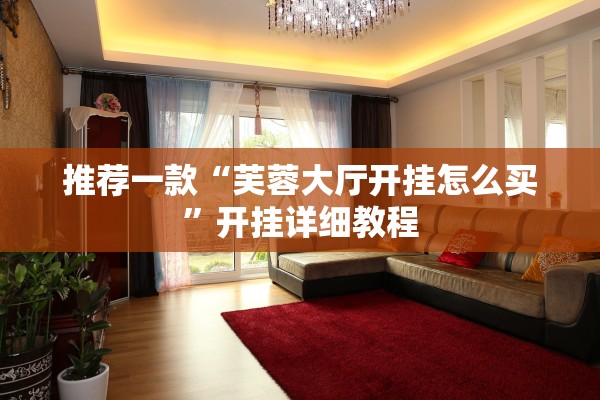 推荐一款“芙蓉大厅开挂怎么买”开挂详细教程