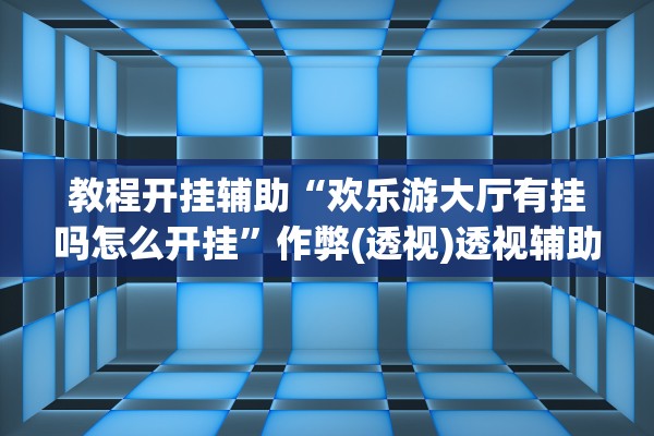 教程开挂辅助“欢乐游大厅有挂吗怎么开挂	”作弊(透视)透视辅助 