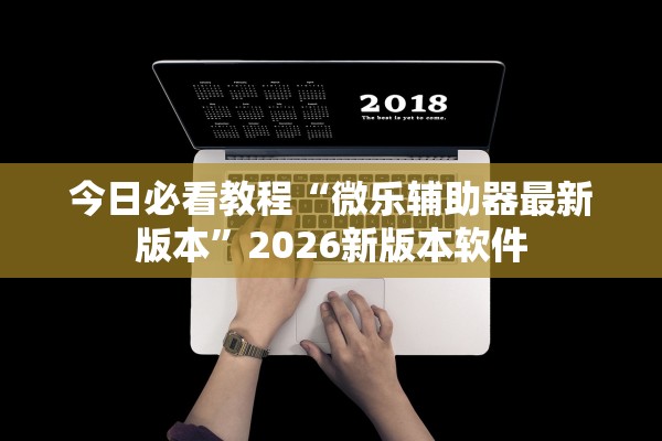 今日必看教程“微乐辅助器最新版本	”2026新版本软件