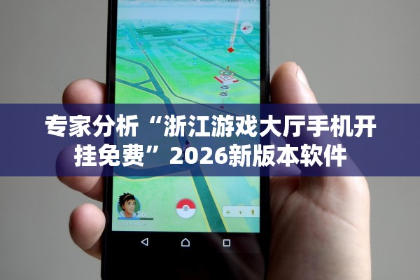 专家分析“浙江游戏大厅手机开挂免费”2026新版本软件