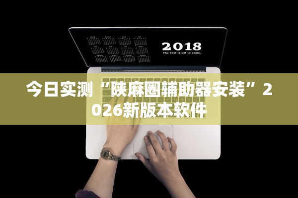 今日实测“陕麻圈辅助器安装	”2026新版本软件