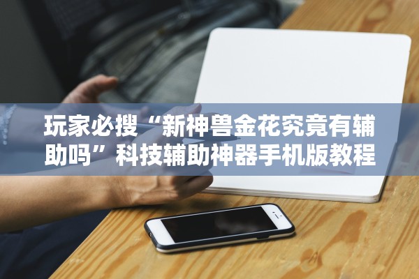 玩家必搜“新神兽金花究竟有辅助吗”科技辅助神器手机版教程