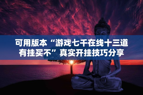 可用版本“游戏七千在线十三道有挂买不	”真实开挂技巧分享