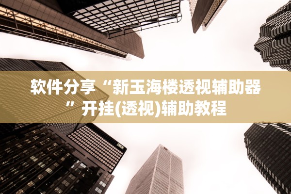 软件分享“新玉海楼透视辅助器”开挂(透视)辅助教程